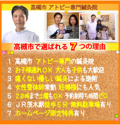 高槻市で選ばれる７つの理由:１．高槻市 アトピー専門の鍼灸院、２．お子様連れOK 大人も子供も大歓迎、３．痛くない優しい鍼灸による施術、４．女性整体師常勤 妊婦様にも人気、５．20時まで土曜もOK 予約制待ち時間ゼロ、６．JR茨木駅徒歩5分 無料駐車場有り、７．ホームページ限定特典有り