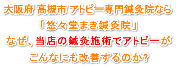 大阪府高槻市 アトピー専門鍼灸院なら「悠々堂まき鍼灸院」なぜ、当店の鍼灸施術でアトピーがこんなにも改善するのか?